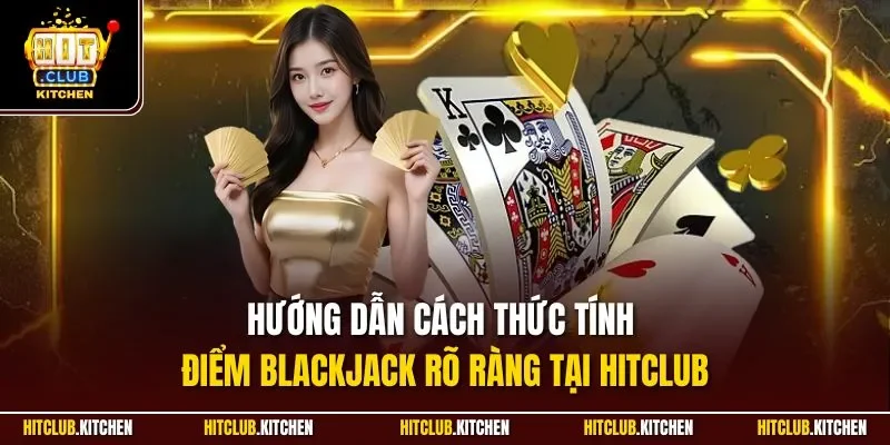 Hướng dẫn cách thức tính điểm Blackjack rõ ràng tại Hitclub