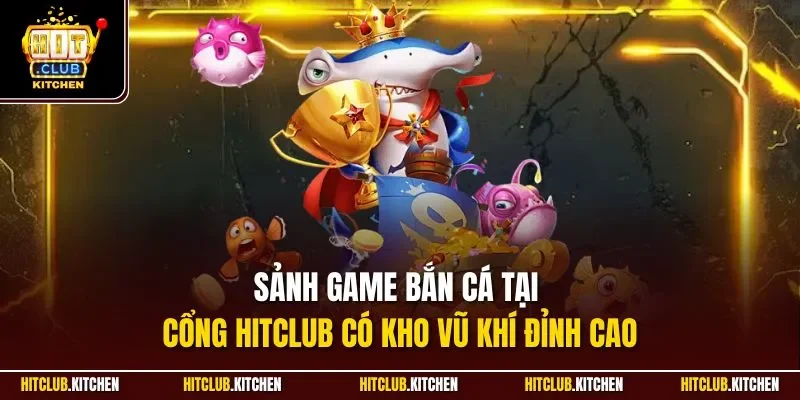 Sảnh game bắn cá tại cổng Hitclub có kho vũ khí đỉnh cao